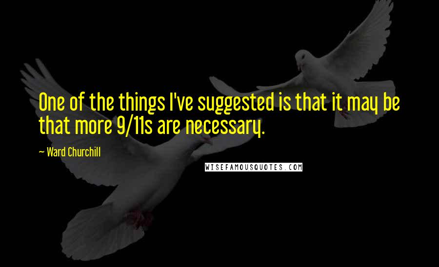 Ward Churchill Quotes: One of the things I've suggested is that it may be that more 9/11s are necessary.