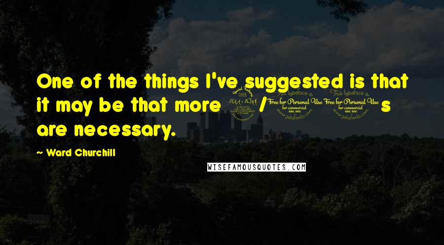 Ward Churchill Quotes: One of the things I've suggested is that it may be that more 9/11s are necessary.