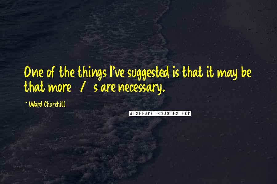 Ward Churchill Quotes: One of the things I've suggested is that it may be that more 9/11s are necessary.