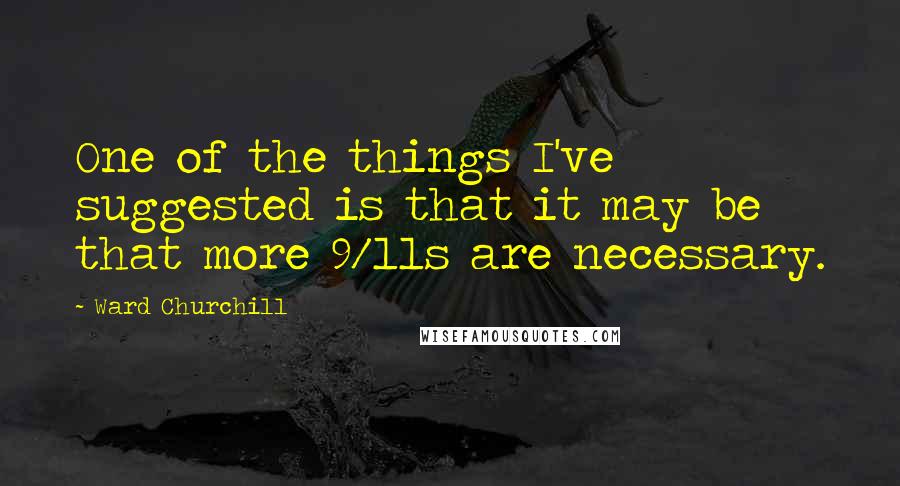 Ward Churchill Quotes: One of the things I've suggested is that it may be that more 9/11s are necessary.