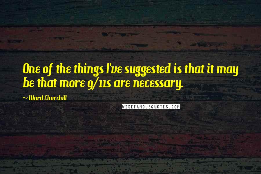 Ward Churchill Quotes: One of the things I've suggested is that it may be that more 9/11s are necessary.
