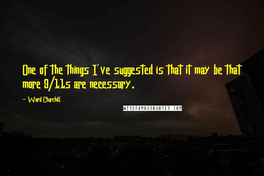 Ward Churchill Quotes: One of the things I've suggested is that it may be that more 9/11s are necessary.