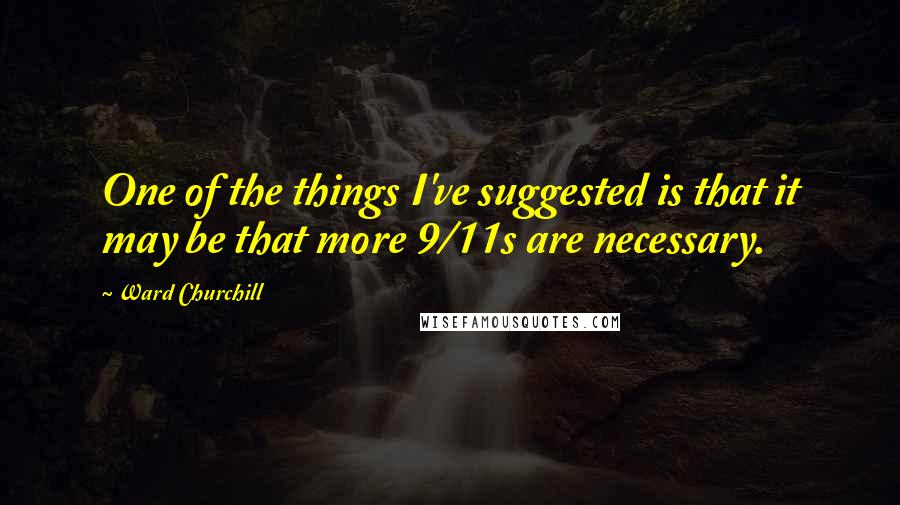 Ward Churchill Quotes: One of the things I've suggested is that it may be that more 9/11s are necessary.