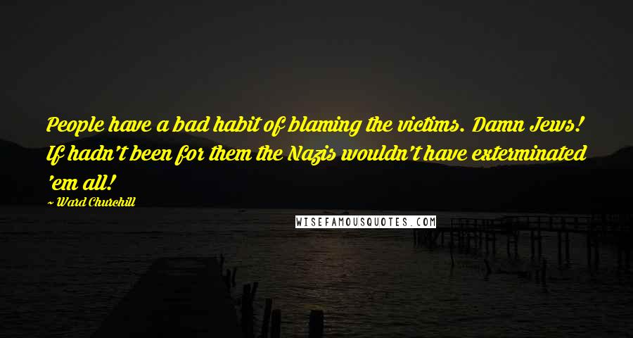 Ward Churchill Quotes: People have a bad habit of blaming the victims. Damn Jews! If hadn't been for them the Nazis wouldn't have exterminated 'em all!