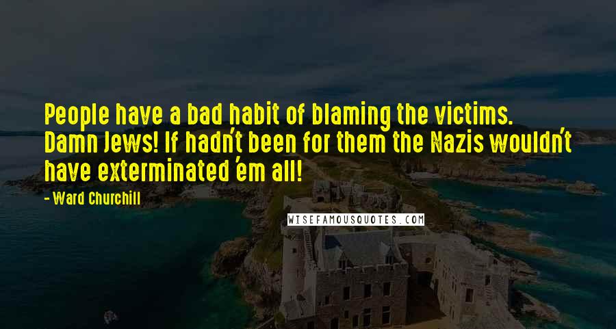 Ward Churchill Quotes: People have a bad habit of blaming the victims. Damn Jews! If hadn't been for them the Nazis wouldn't have exterminated 'em all!