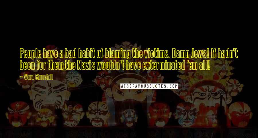 Ward Churchill Quotes: People have a bad habit of blaming the victims. Damn Jews! If hadn't been for them the Nazis wouldn't have exterminated 'em all!