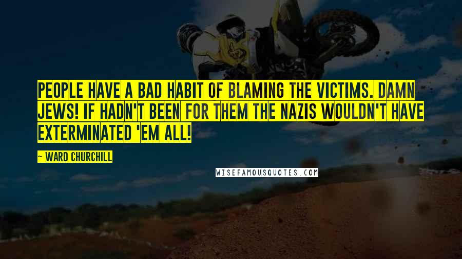 Ward Churchill Quotes: People have a bad habit of blaming the victims. Damn Jews! If hadn't been for them the Nazis wouldn't have exterminated 'em all!