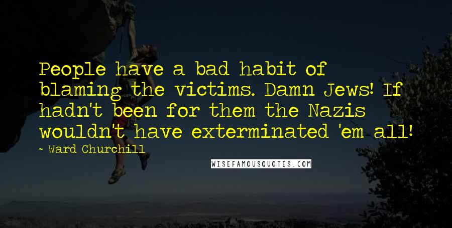 Ward Churchill Quotes: People have a bad habit of blaming the victims. Damn Jews! If hadn't been for them the Nazis wouldn't have exterminated 'em all!