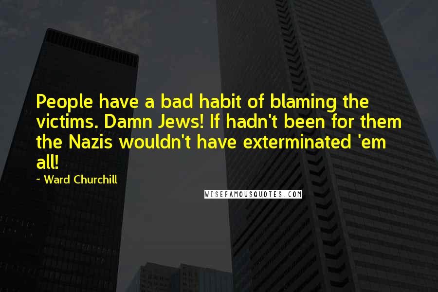 Ward Churchill Quotes: People have a bad habit of blaming the victims. Damn Jews! If hadn't been for them the Nazis wouldn't have exterminated 'em all!