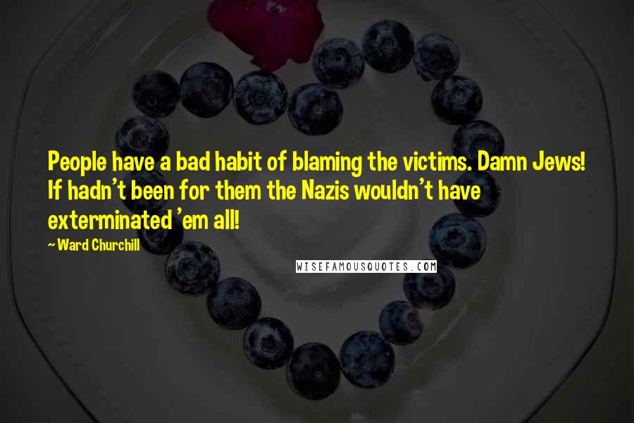 Ward Churchill Quotes: People have a bad habit of blaming the victims. Damn Jews! If hadn't been for them the Nazis wouldn't have exterminated 'em all!
