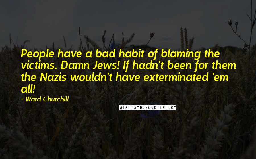 Ward Churchill Quotes: People have a bad habit of blaming the victims. Damn Jews! If hadn't been for them the Nazis wouldn't have exterminated 'em all!