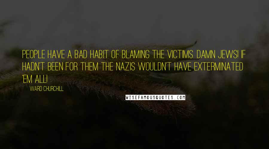 Ward Churchill Quotes: People have a bad habit of blaming the victims. Damn Jews! If hadn't been for them the Nazis wouldn't have exterminated 'em all!