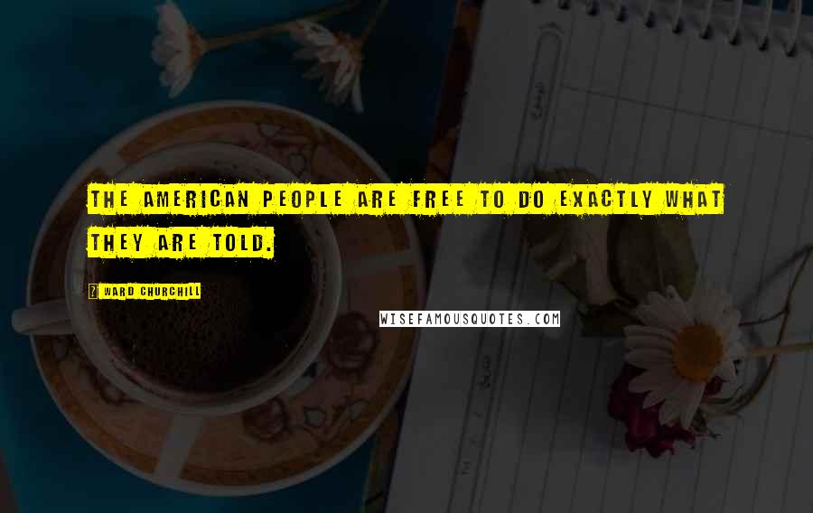 Ward Churchill Quotes: The American people are free to do exactly what they are told.