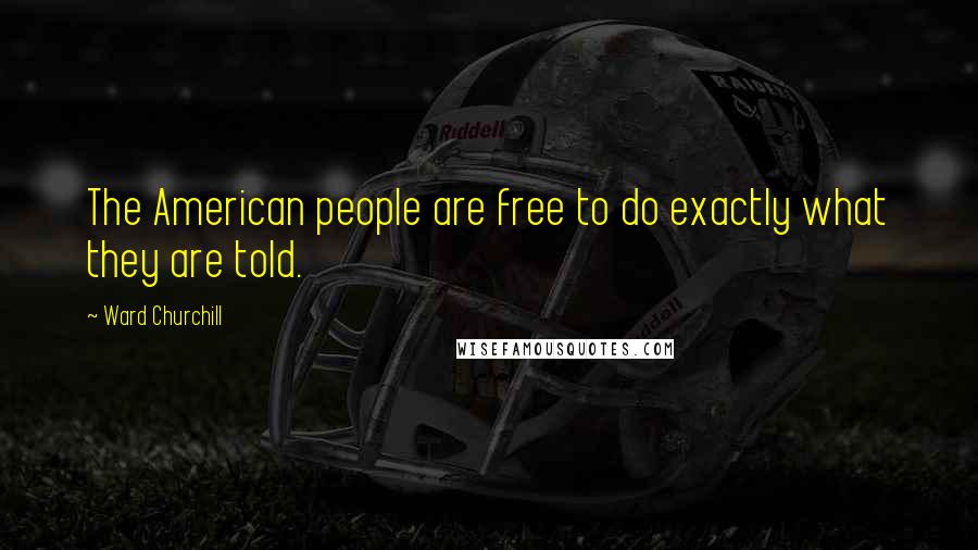 Ward Churchill Quotes: The American people are free to do exactly what they are told.