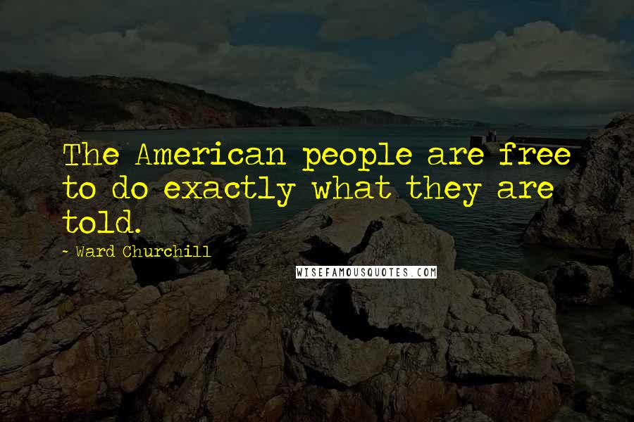 Ward Churchill Quotes: The American people are free to do exactly what they are told.