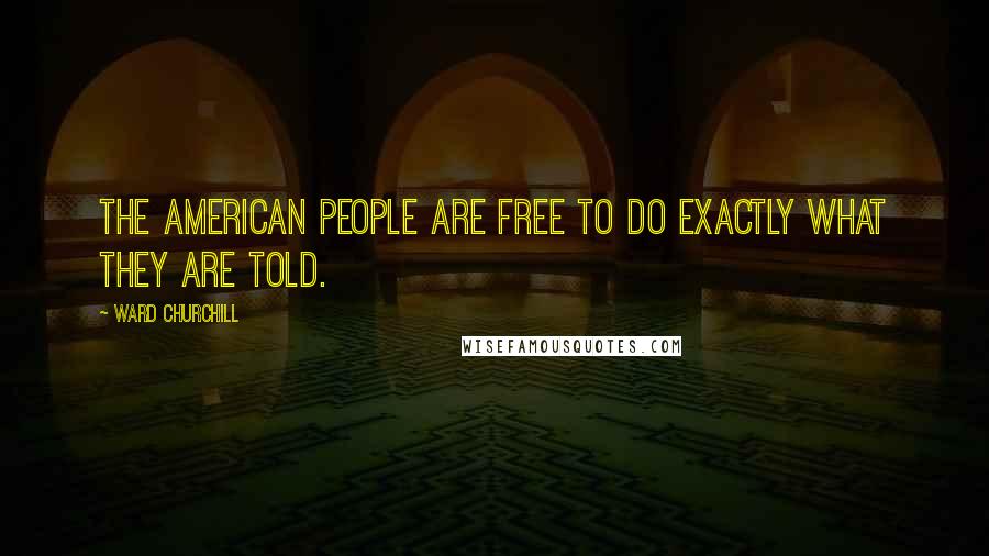 Ward Churchill Quotes: The American people are free to do exactly what they are told.
