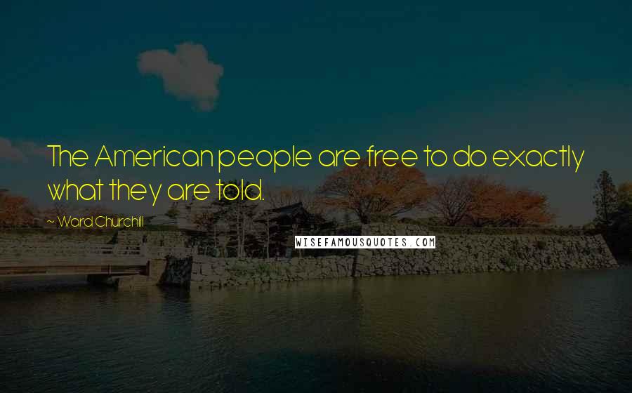Ward Churchill Quotes: The American people are free to do exactly what they are told.
