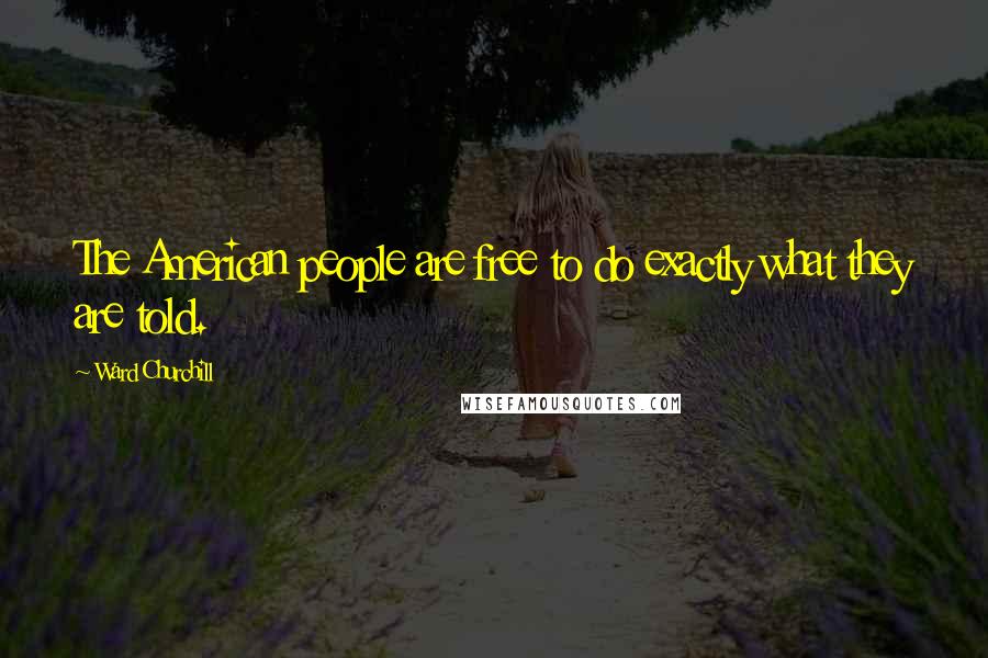 Ward Churchill Quotes: The American people are free to do exactly what they are told.