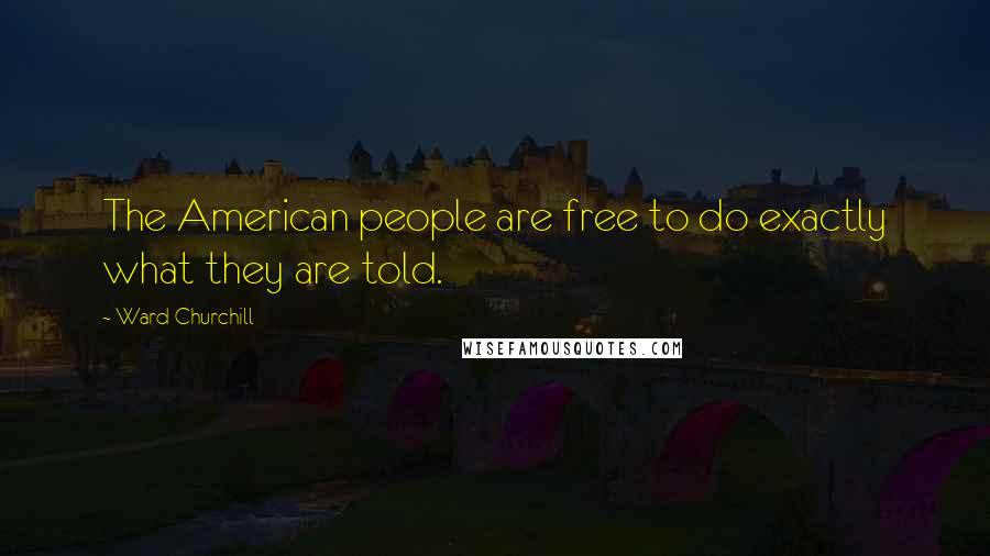 Ward Churchill Quotes: The American people are free to do exactly what they are told.