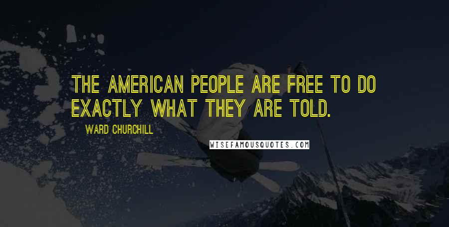 Ward Churchill Quotes: The American people are free to do exactly what they are told.
