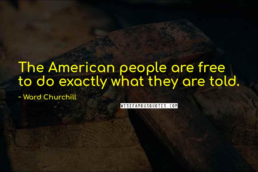 Ward Churchill Quotes: The American people are free to do exactly what they are told.