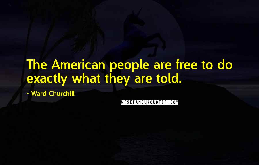 Ward Churchill Quotes: The American people are free to do exactly what they are told.