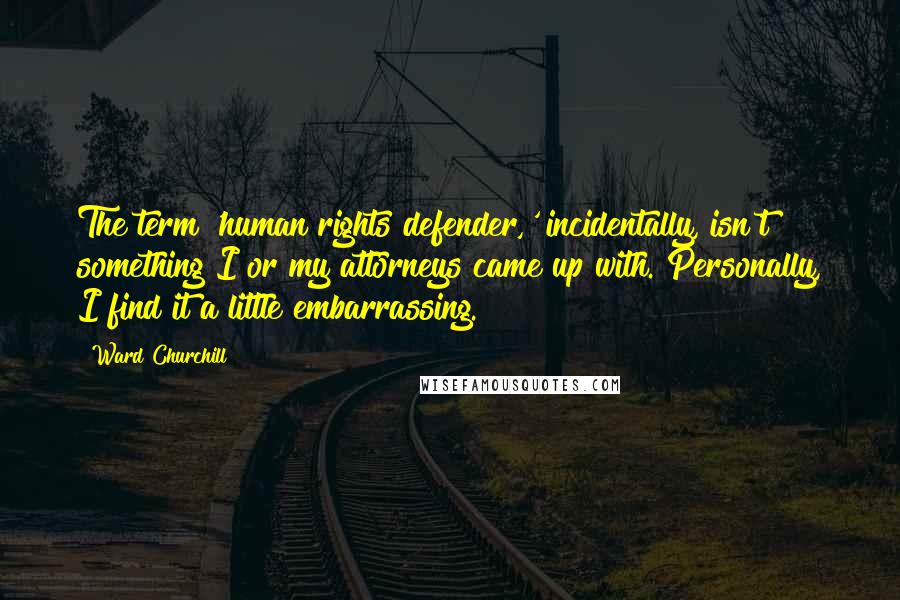 Ward Churchill Quotes: The term 'human rights defender,' incidentally, isn't something I or my attorneys came up with. Personally, I find it a little embarrassing.