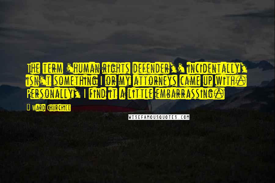 Ward Churchill Quotes: The term 'human rights defender,' incidentally, isn't something I or my attorneys came up with. Personally, I find it a little embarrassing.