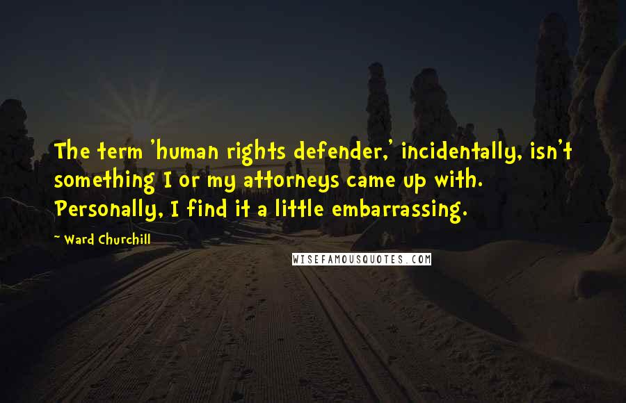 Ward Churchill Quotes: The term 'human rights defender,' incidentally, isn't something I or my attorneys came up with. Personally, I find it a little embarrassing.