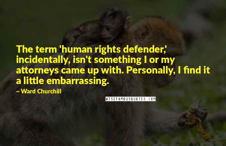 Ward Churchill Quotes: The term 'human rights defender,' incidentally, isn't something I or my attorneys came up with. Personally, I find it a little embarrassing.