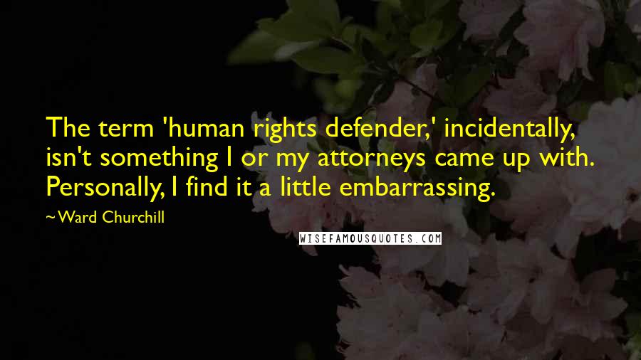 Ward Churchill Quotes: The term 'human rights defender,' incidentally, isn't something I or my attorneys came up with. Personally, I find it a little embarrassing.