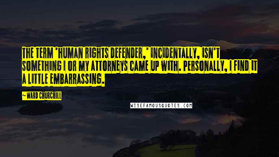 Ward Churchill Quotes: The term 'human rights defender,' incidentally, isn't something I or my attorneys came up with. Personally, I find it a little embarrassing.