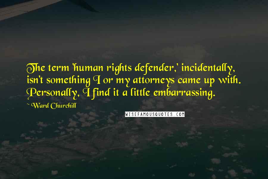 Ward Churchill Quotes: The term 'human rights defender,' incidentally, isn't something I or my attorneys came up with. Personally, I find it a little embarrassing.