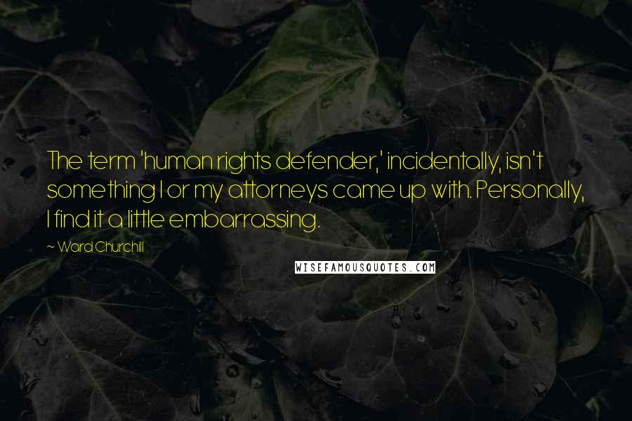 Ward Churchill Quotes: The term 'human rights defender,' incidentally, isn't something I or my attorneys came up with. Personally, I find it a little embarrassing.