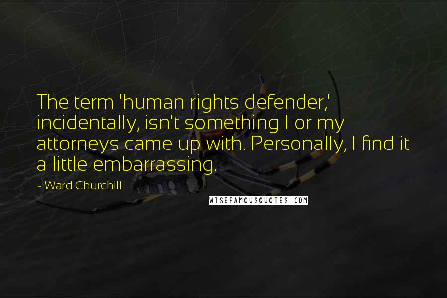 Ward Churchill Quotes: The term 'human rights defender,' incidentally, isn't something I or my attorneys came up with. Personally, I find it a little embarrassing.