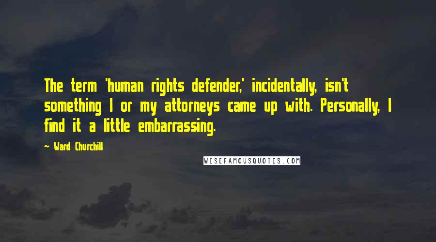 Ward Churchill Quotes: The term 'human rights defender,' incidentally, isn't something I or my attorneys came up with. Personally, I find it a little embarrassing.