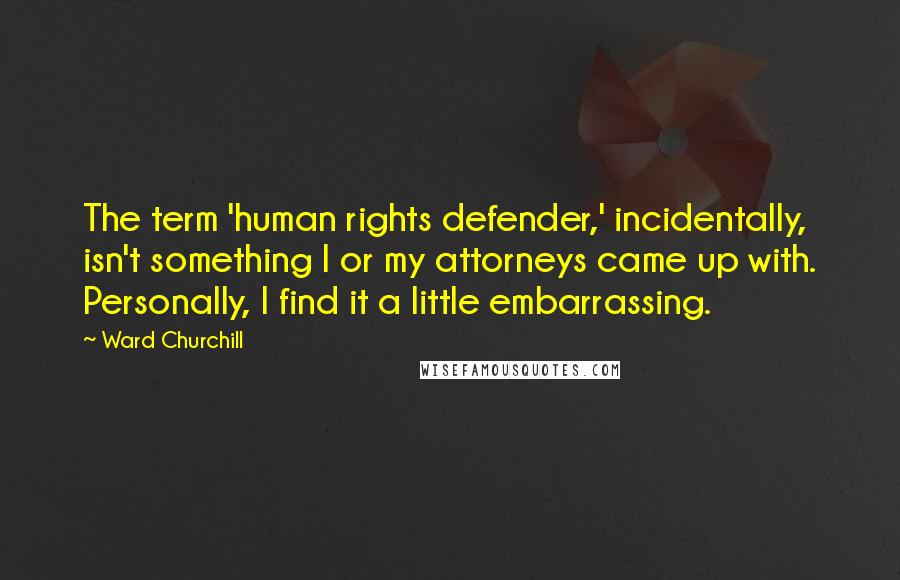 Ward Churchill Quotes: The term 'human rights defender,' incidentally, isn't something I or my attorneys came up with. Personally, I find it a little embarrassing.