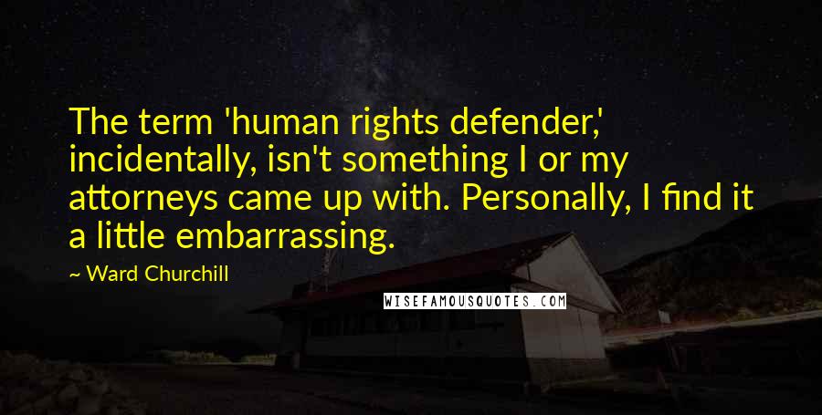 Ward Churchill Quotes: The term 'human rights defender,' incidentally, isn't something I or my attorneys came up with. Personally, I find it a little embarrassing.