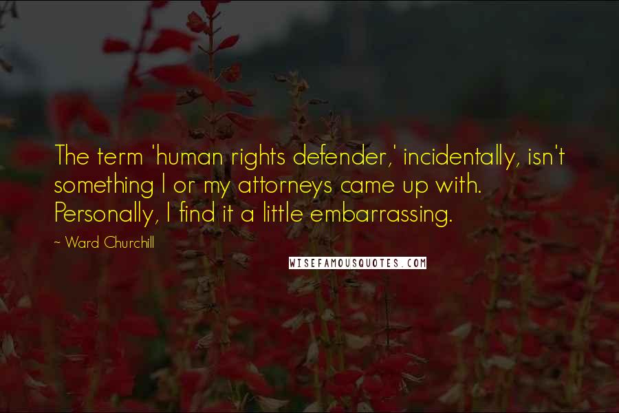 Ward Churchill Quotes: The term 'human rights defender,' incidentally, isn't something I or my attorneys came up with. Personally, I find it a little embarrassing.