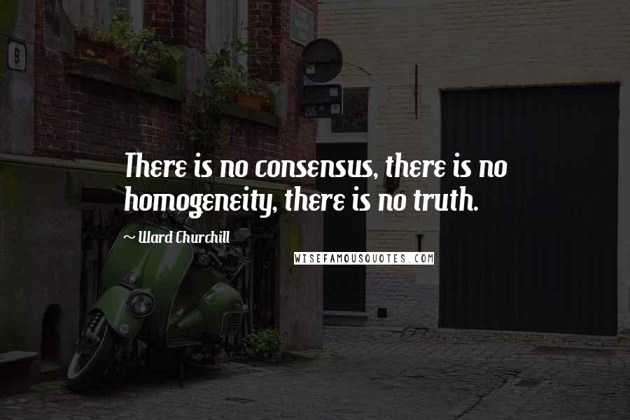 Ward Churchill Quotes: There is no consensus, there is no homogeneity, there is no truth.