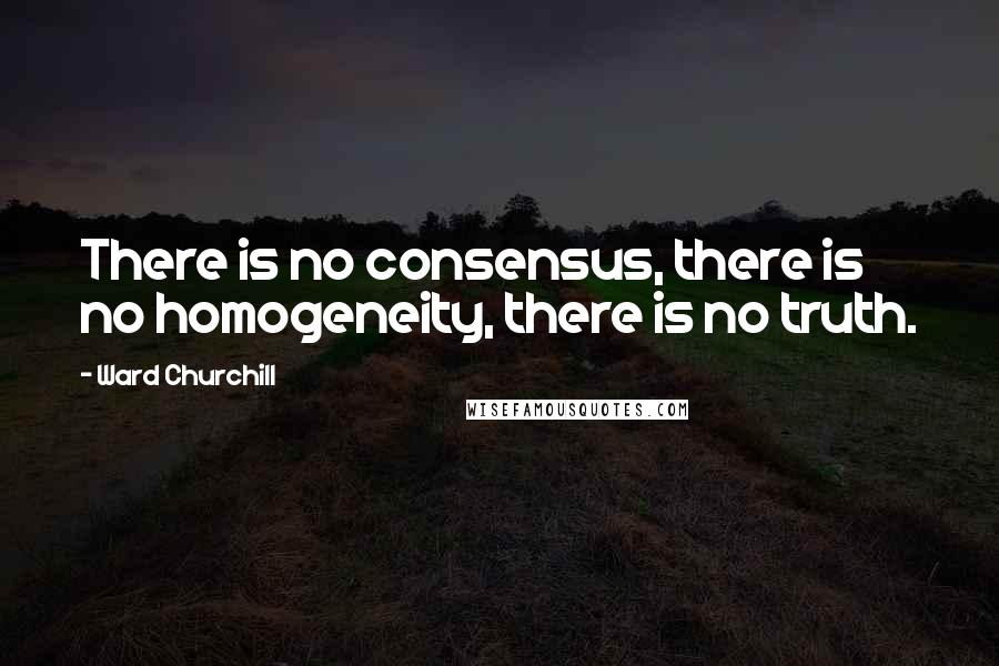 Ward Churchill Quotes: There is no consensus, there is no homogeneity, there is no truth.