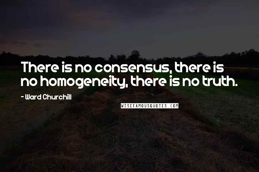 Ward Churchill Quotes: There is no consensus, there is no homogeneity, there is no truth.