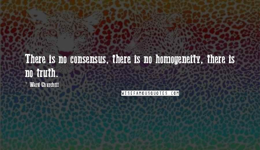 Ward Churchill Quotes: There is no consensus, there is no homogeneity, there is no truth.