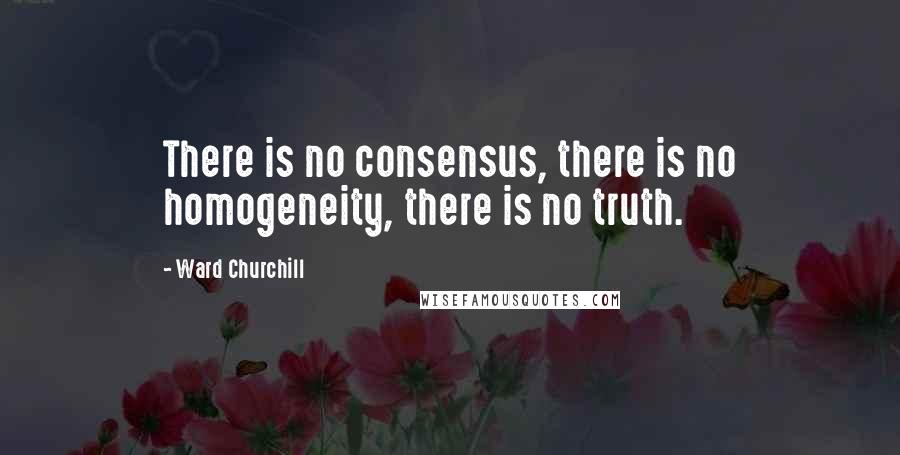 Ward Churchill Quotes: There is no consensus, there is no homogeneity, there is no truth.