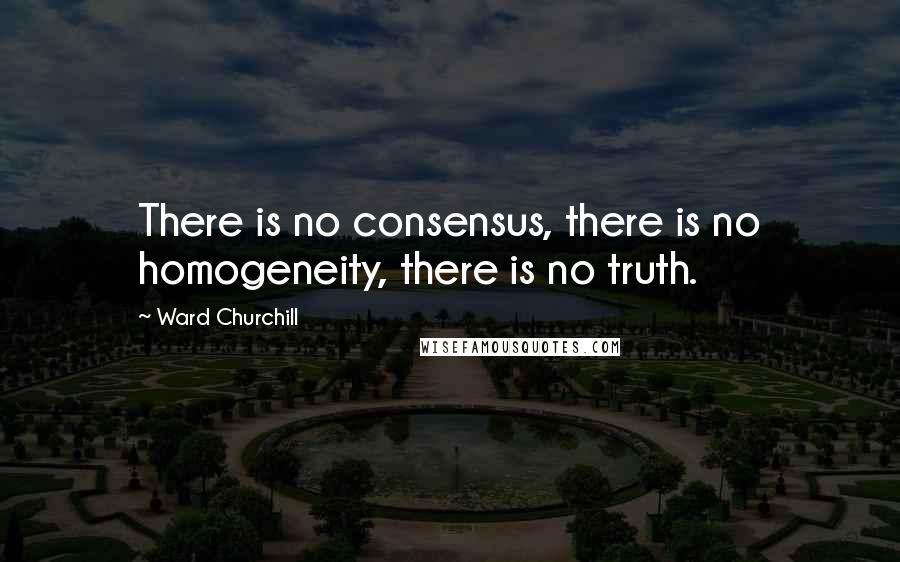 Ward Churchill Quotes: There is no consensus, there is no homogeneity, there is no truth.