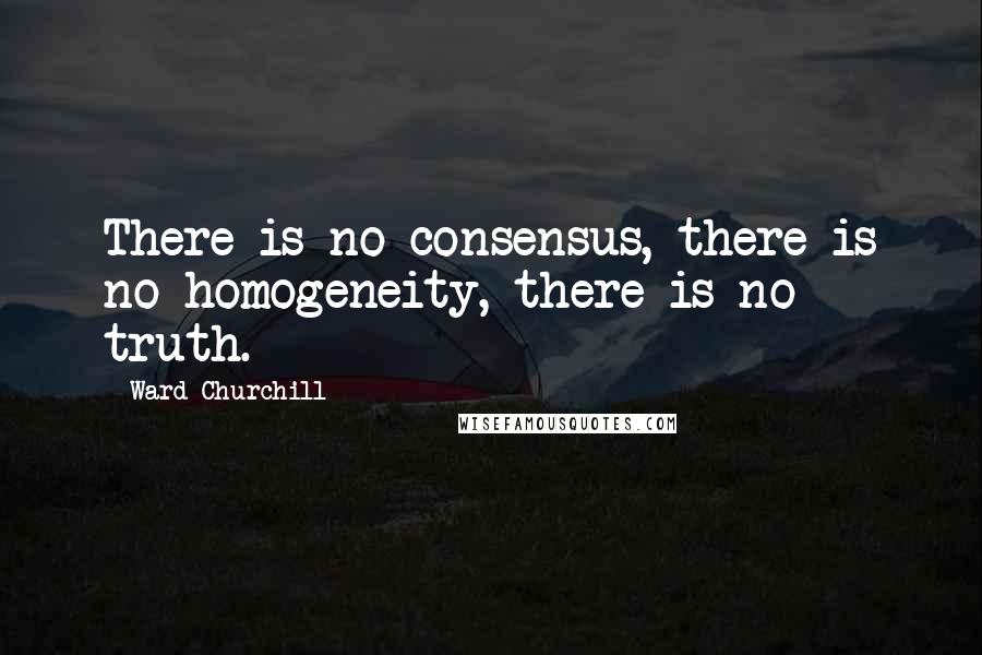 Ward Churchill Quotes: There is no consensus, there is no homogeneity, there is no truth.