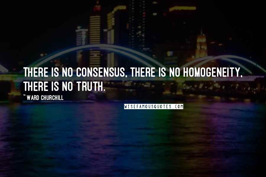 Ward Churchill Quotes: There is no consensus, there is no homogeneity, there is no truth.