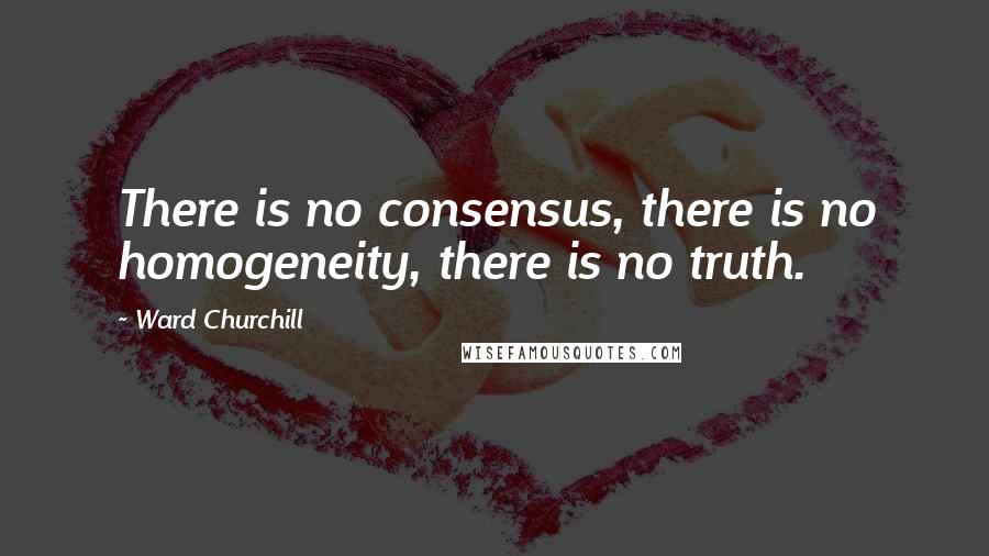 Ward Churchill Quotes: There is no consensus, there is no homogeneity, there is no truth.