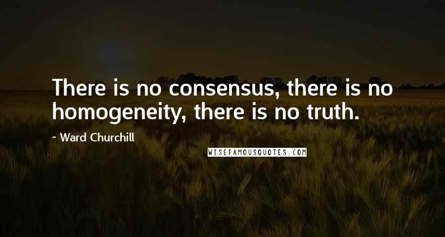 Ward Churchill Quotes: There is no consensus, there is no homogeneity, there is no truth.