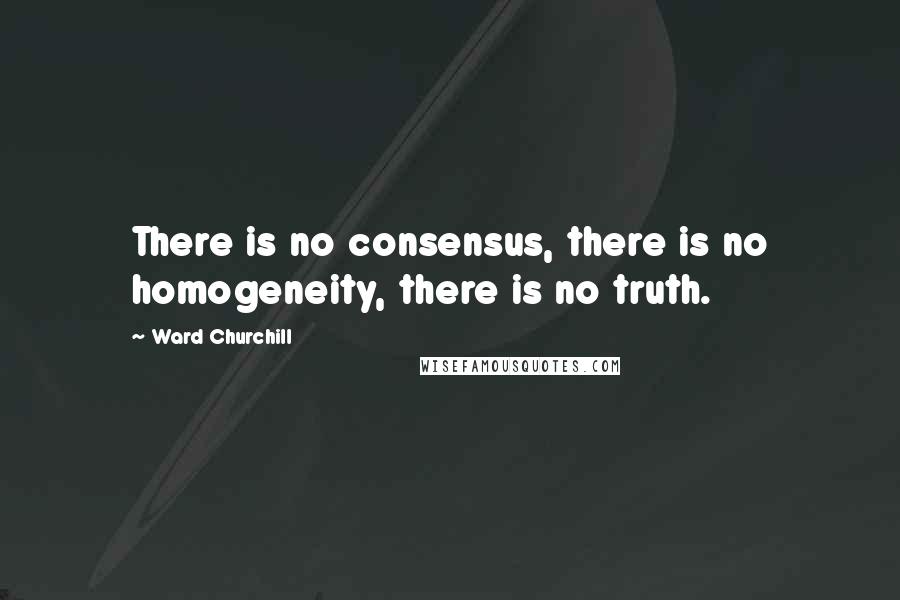 Ward Churchill Quotes: There is no consensus, there is no homogeneity, there is no truth.